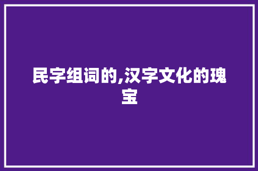 民字组词的,汉字文化的瑰宝 写作素材