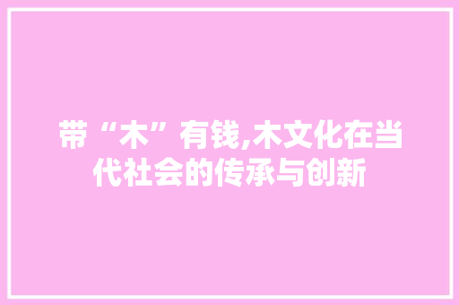 带“木”有钱,木文化在当代社会的传承与创新