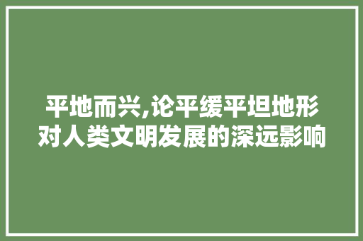 平地而兴,论平缓平坦地形对人类文明发展的深远影响