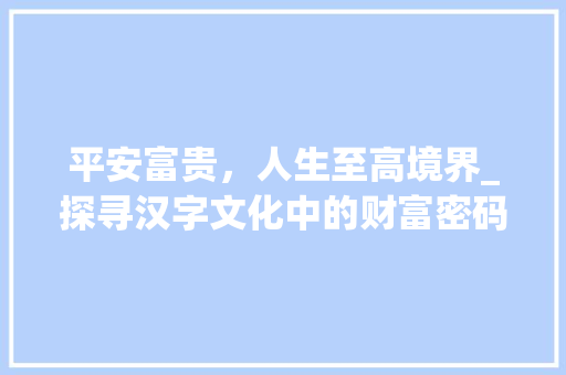 平安富贵，人生至高境界_探寻汉字文化中的财富密码