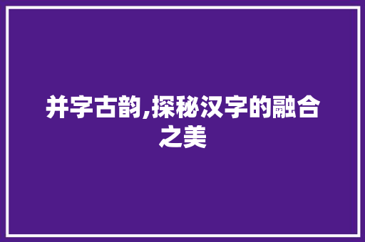 并字古韵,探秘汉字的融合之美