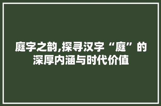 庭字之韵,探寻汉字“庭”的深厚内涵与时代价值