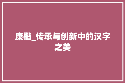 康楷_传承与创新中的汉字之美