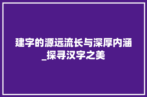 建字的源远流长与深厚内涵_探寻汉字之美