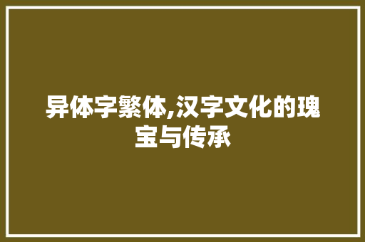 异体字繁体,汉字文化的瑰宝与传承