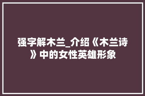 强字解木兰_介绍《木兰诗》中的女性英雄形象