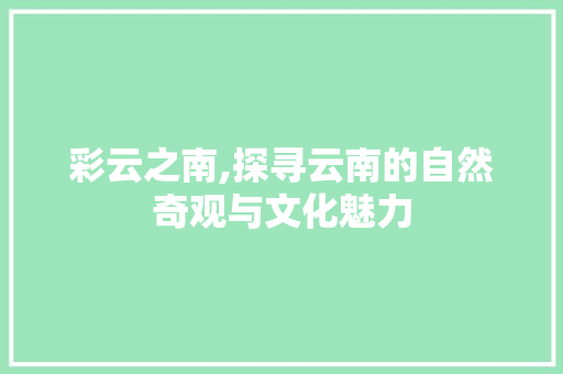 彩云之南,探寻云南的自然奇观与文化魅力