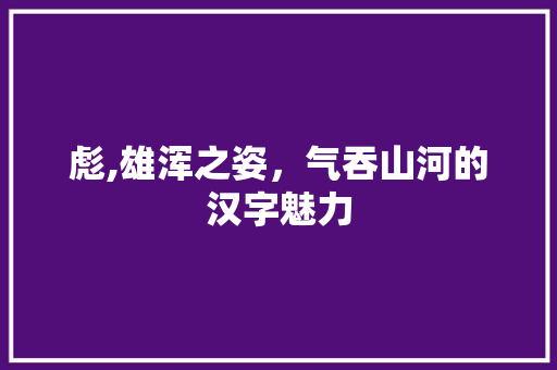 彪,雄浑之姿，气吞山河的汉字魅力