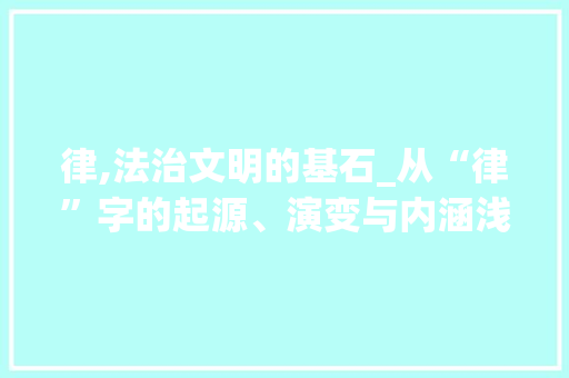 律,法治文明的基石_从“律”字的起源、演变与内涵浅析