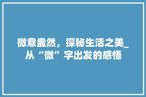 微意盎然，探秘生活之美_从“微”字出发的感悟