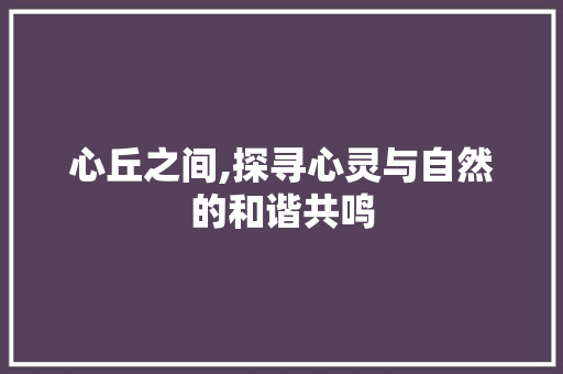 心丘之间,探寻心灵与自然的和谐共鸣