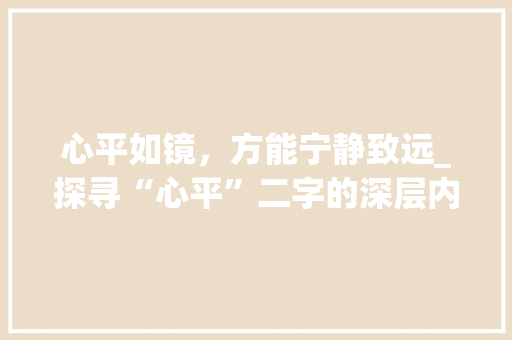 心平如镜，方能宁静致远_探寻“心平”二字的深层内涵