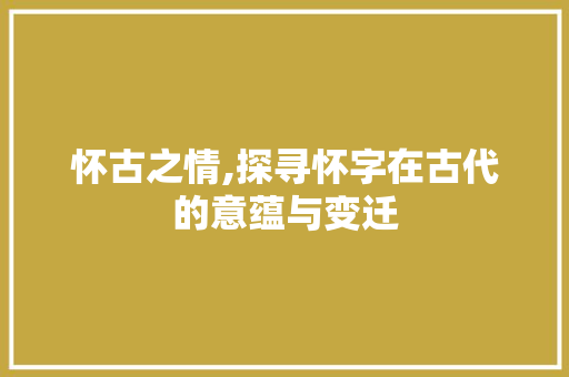 怀古之情,探寻怀字在古代的意蕴与变迁