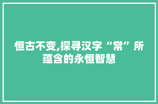 恒古不变,探寻汉字“常”所蕴含的永恒智慧 简历模板