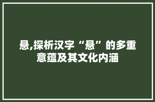 悬,探析汉字“悬”的多重意蕴及其文化内涵