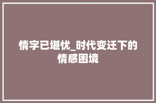 情字已堪忧_时代变迁下的情感困境