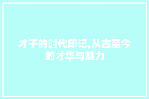 才子的时代印记,从古至今的才华与魅力