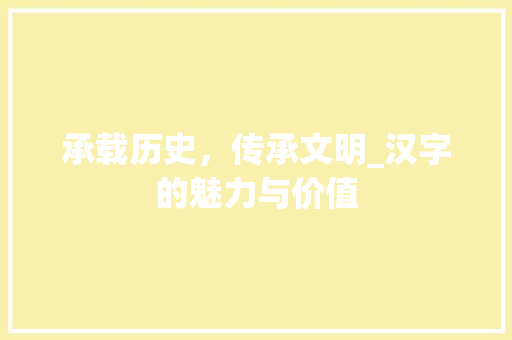承载历史，传承文明_汉字的魅力与价值