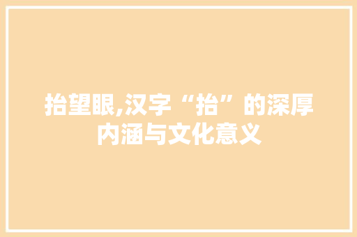 抬望眼,汉字“抬”的深厚内涵与文化意义 简历模板