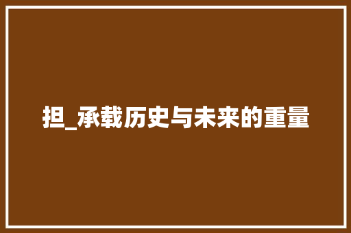 担_承载历史与未来的重量