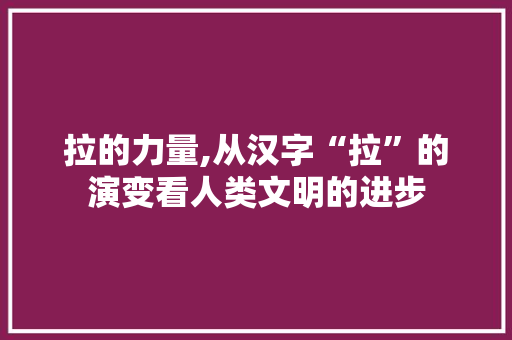 拉的力量,从汉字“拉”的演变看人类文明的进步