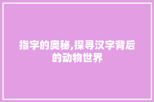 指字的奥秘,探寻汉字背后的动物世界