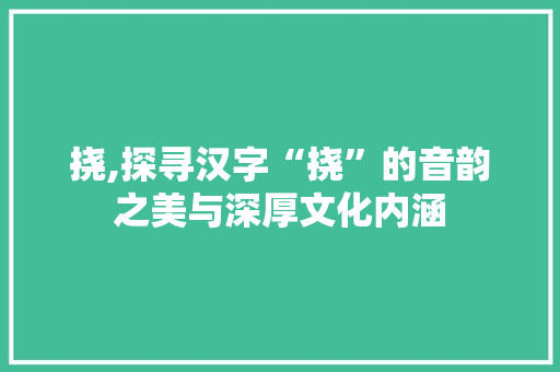 挠,探寻汉字“挠”的音韵之美与深厚文化内涵