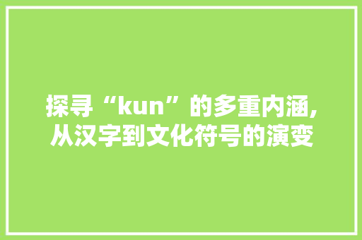 探寻“kun”的多重内涵,从汉字到文化符号的演变