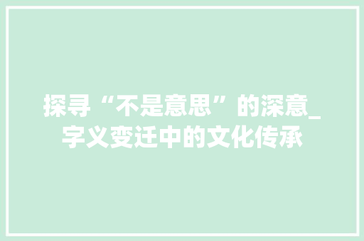 探寻“不是意思”的深意_字义变迁中的文化传承