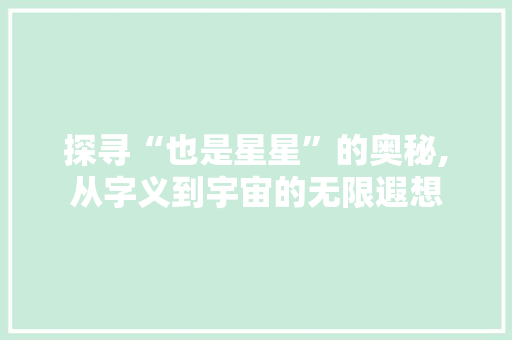 探寻“也是星星”的奥秘,从字义到宇宙的无限遐想