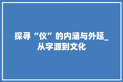 探寻“仪”的内涵与外延_从字源到文化