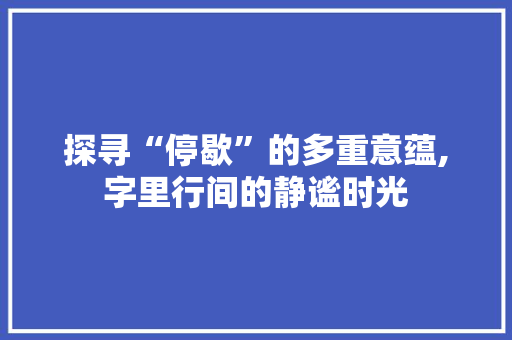 探寻“停歇”的多重意蕴,字里行间的静谧时光 商业文案