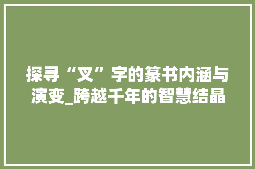 探寻“叉”字的篆书内涵与演变_跨越千年的智慧结晶