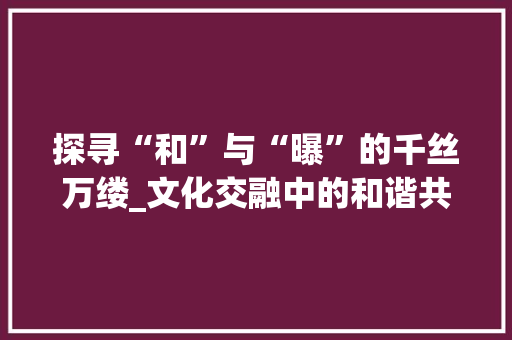 探寻“和”与“曝”的千丝万缕_文化交融中的和谐共生