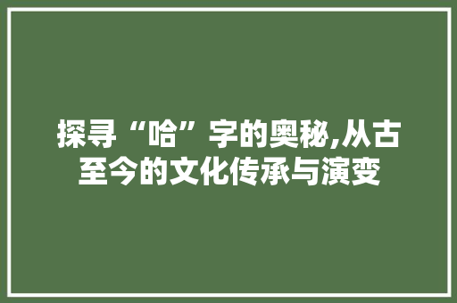 探寻“哈”字的奥秘,从古至今的文化传承与演变 商业文案