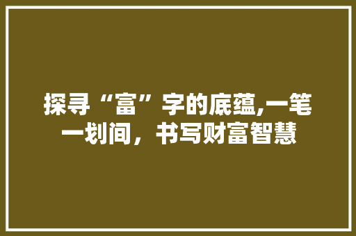探寻“富”字的底蕴,一笔一划间，书写财富智慧