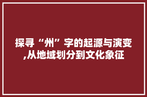 探寻“州”字的起源与演变,从地域划分到文化象征 写作社区