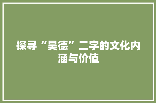 探寻“昊德”二字的文化内涵与价值