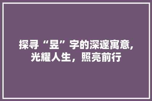 探寻“昱”字的深邃寓意,光耀人生，照亮前行
