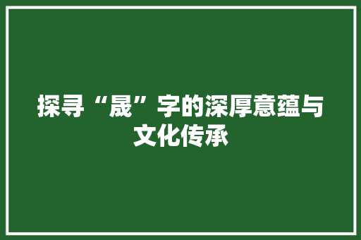 探寻“晟”字的深厚意蕴与文化传承