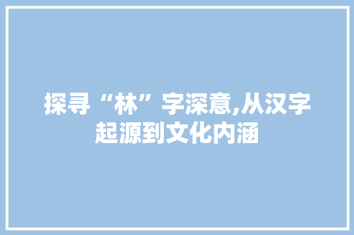 探寻“林”字深意,从汉字起源到文化内涵