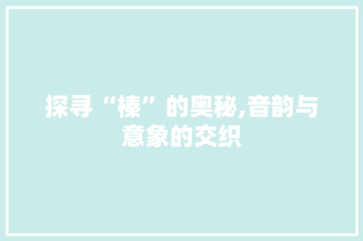 探寻“榛”的奥秘,音韵与意象的交织