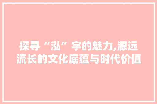 探寻“泓”字的魅力,源远流长的文化底蕴与时代价值