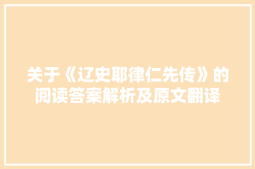 关于《辽史耶律仁先传》的阅读答案解析及原文翻译 写作技巧