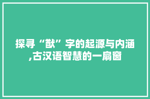探寻“猷”字的起源与内涵,古汉语智慧的一扇窗