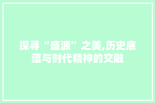 探寻“盛源”之美,历史底蕴与时代精神的交融