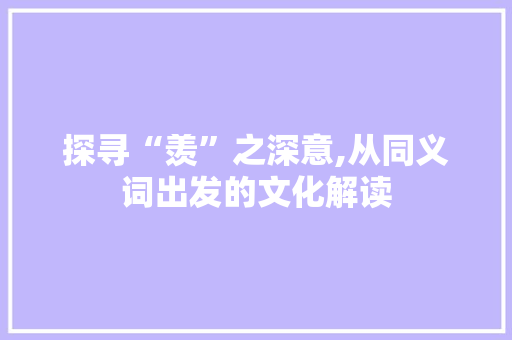 探寻“羡”之深意,从同义词出发的文化解读