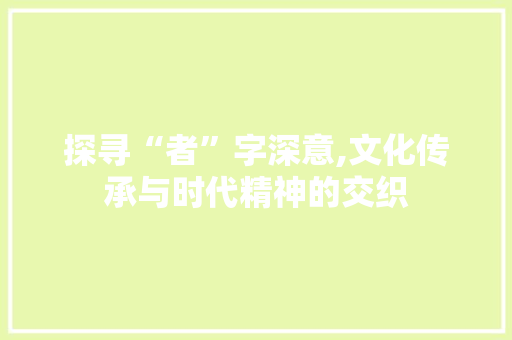 探寻“者”字深意,文化传承与时代精神的交织