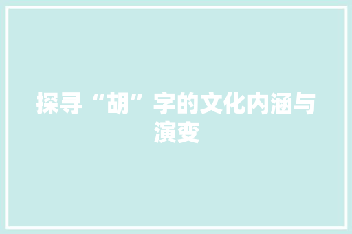 探寻“胡”字的文化内涵与演变