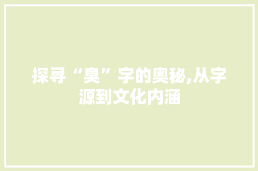 探寻“臭”字的奥秘,从字源到文化内涵